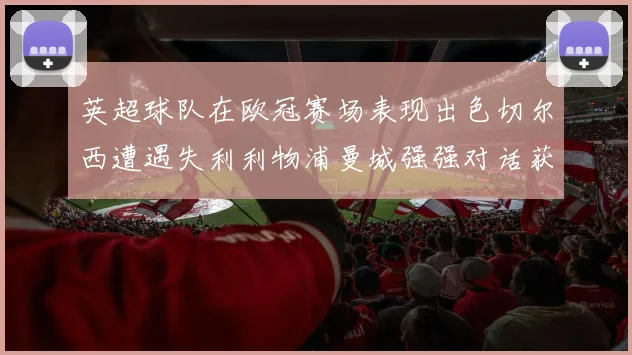 英超球队在欧冠赛场表现出色切尔西遭遇失利利物浦曼城强强对话获胜