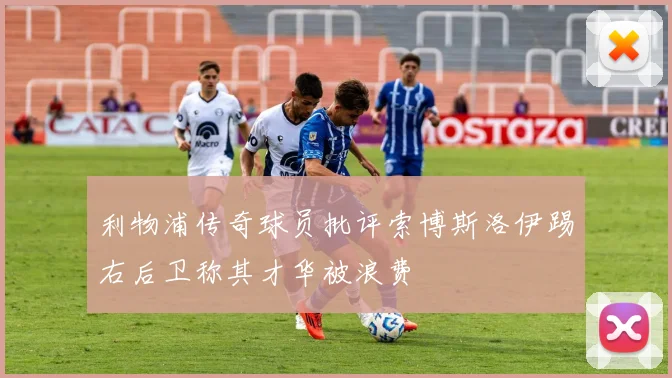 利物浦传奇球员批评索博斯洛伊踢右后卫称其才华被浪费