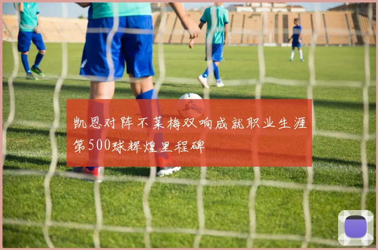 凯恩对阵不莱梅双响成就职业生涯第500球辉煌里程碑