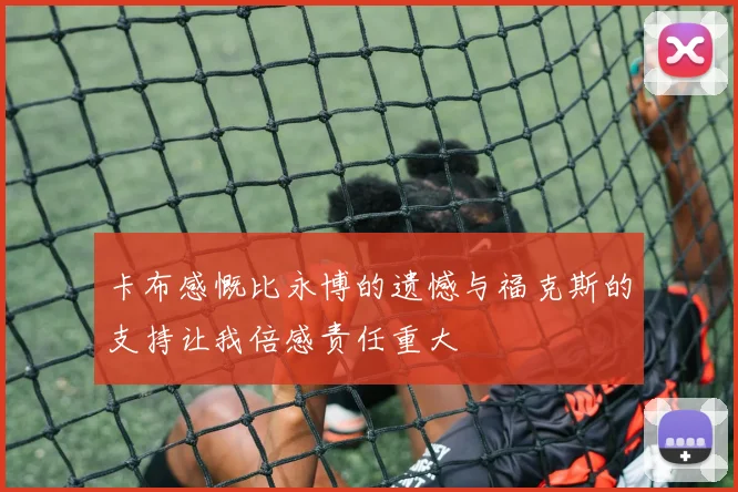 卡布感慨比永博的遗憾与福克斯的支持让我倍感责任重大