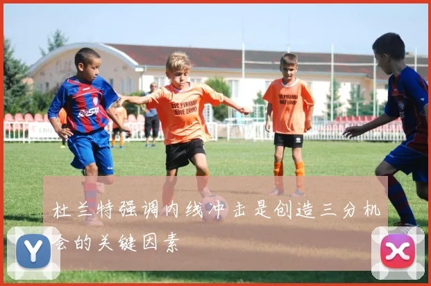 杜兰特强调内线冲击是创造三分机会的关键因素