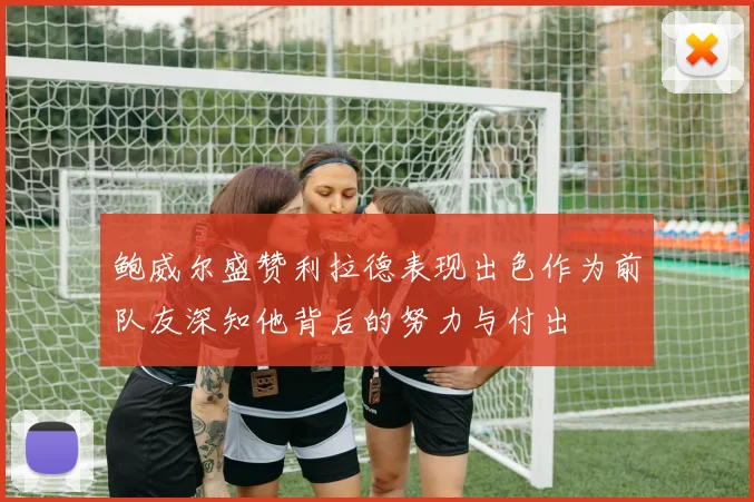 鲍威尔盛赞利拉德表现出色作为前队友深知他背后的努力与付出