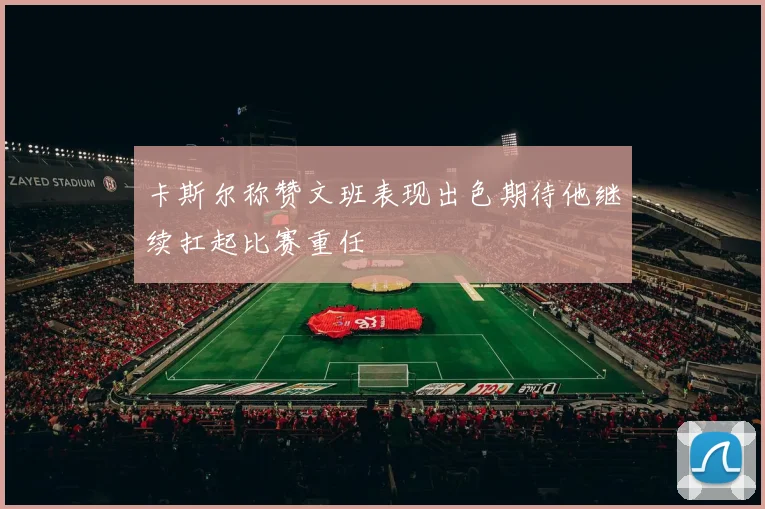 卡斯尔称赞文班表现出色期待他继续扛起比赛重任