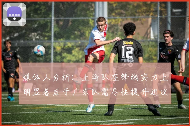 媒体人分析：上海队在锋线实力上明显落后于广东队需尽快提升进攻火力