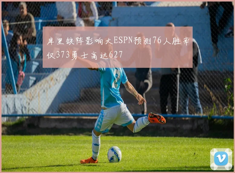 库里缺阵影响大ESPN预测76人胜率仅373勇士高达627