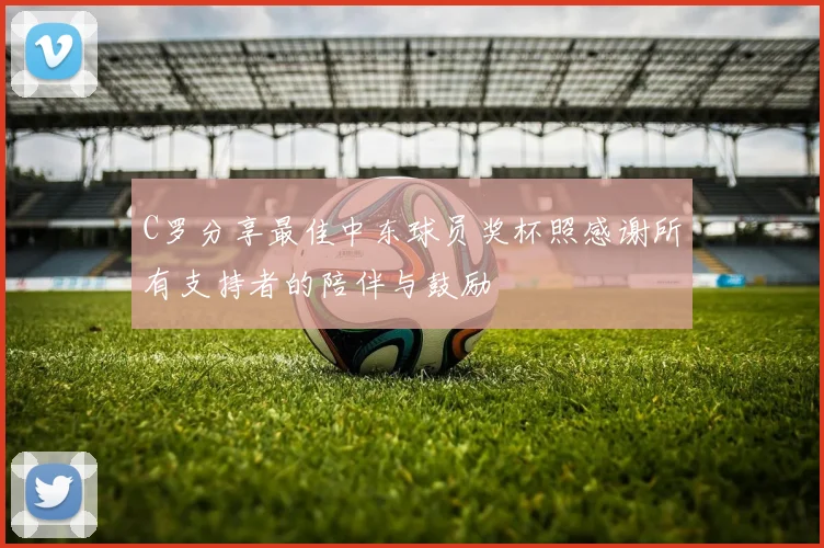 C罗分享最佳中东球员奖杯照感谢所有支持者的陪伴与鼓励