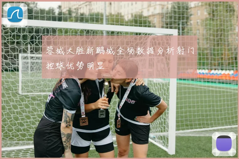 蓉城大胜新鹏城全场数据分析射门控球优势明显