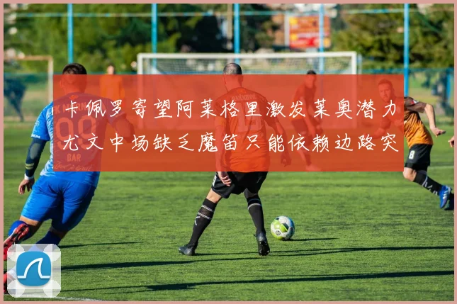 卡佩罗寄望阿莱格里激发莱奥潜力尤文中场缺乏魔笛只能依赖边路突破