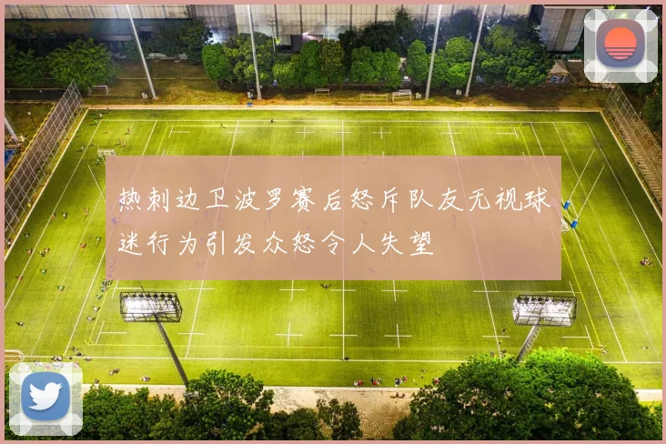 热刺边卫波罗赛后怒斥队友无视球迷行为引发众怒令人失望