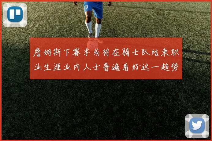 詹姆斯下赛季或将在骑士队结束职业生涯业内人士普遍看好这一趋势