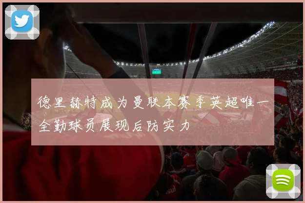 德里赫特成为曼联本赛季英超唯一全勤球员展现后防实力