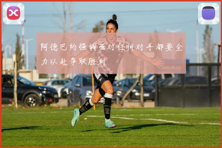 阿德巴约强调面对任何对手都要全力以赴争取胜利