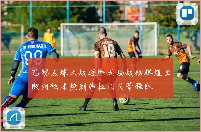 巴黎点球大战连胜五场战绩辉煌击败利物浦热刺弗拉门戈等强队