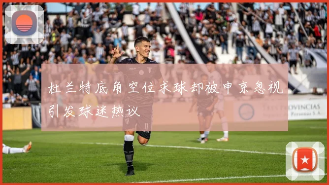 杜兰特底角空位求球却被申京忽视引发球迷热议