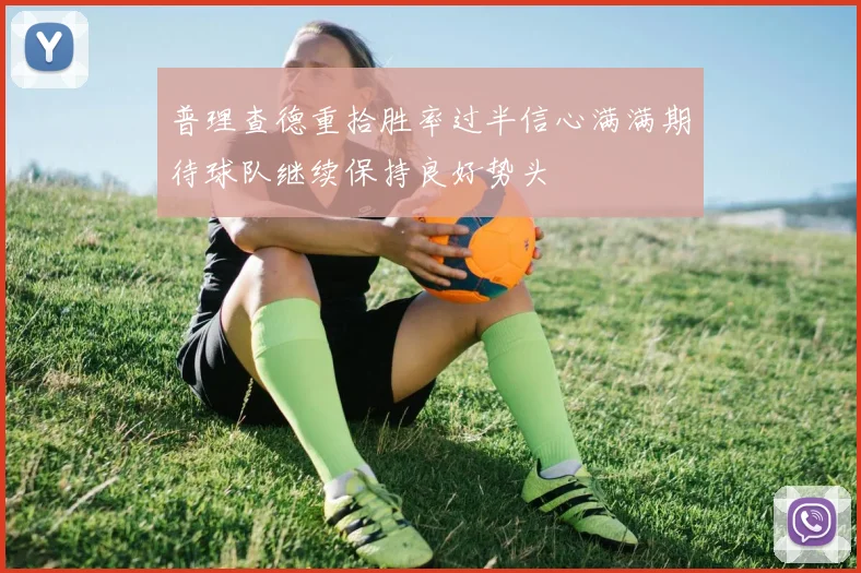 普理查德重拾胜率过半信心满满期待球队继续保持良好势头