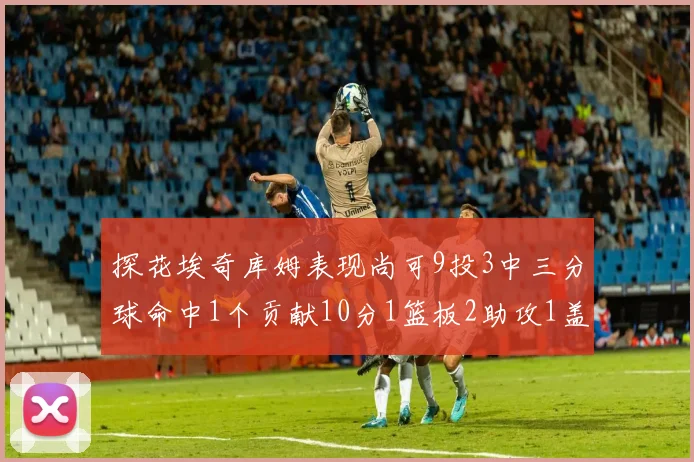 探花埃奇库姆表现尚可9投3中三分球命中1个贡献10分1篮板2助攻1盖帽