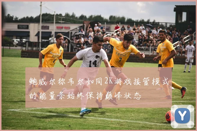 鲍威尔称韦尔如同2K游戏接管模式的能量条始终保持巅峰状态