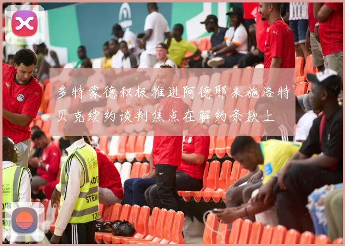 多特蒙德积极推进阿德耶米施洛特贝克续约谈判焦点在解约条款上