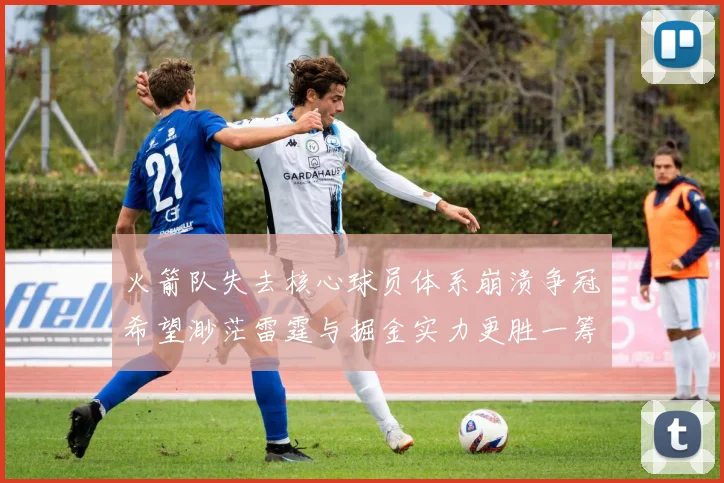 火箭队失去核心球员体系崩溃争冠希望渺茫雷霆与掘金实力更胜一筹