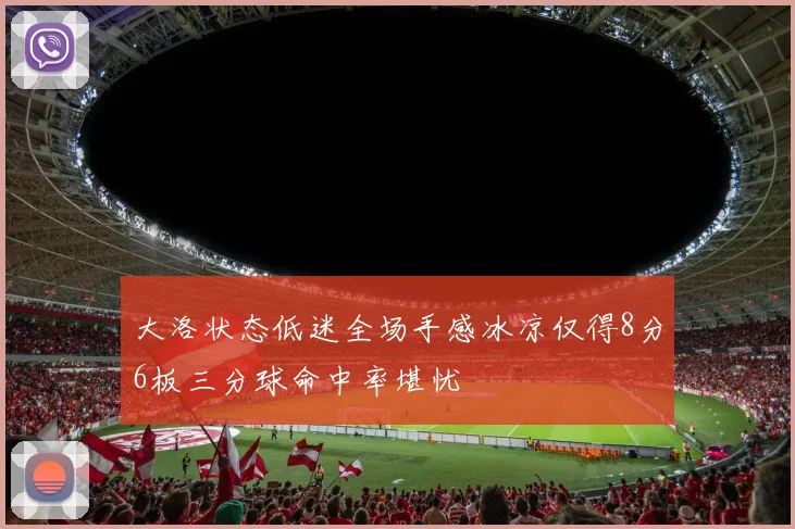 大洛状态低迷全场手感冰凉仅得8分6板三分球命中率堪忧