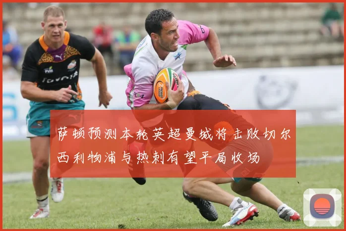 萨顿预测本轮英超曼城将击败切尔西利物浦与热刺有望平局收场