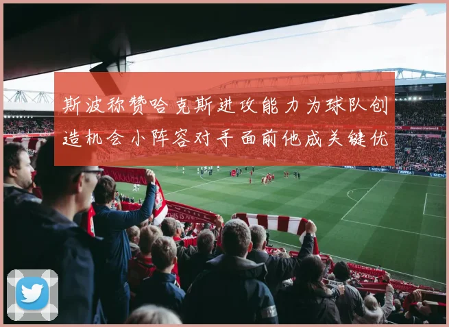 斯波称赞哈克斯进攻能力为球队创造机会小阵容对手面前他成关键优势
