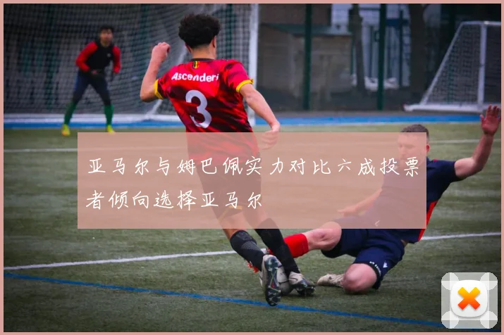 亚马尔与姆巴佩实力对比六成投票者倾向选择亚马尔