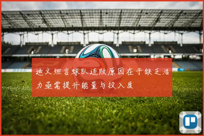 迪文坦言球队连败原因在于缺乏活力亟需提升能量与投入度