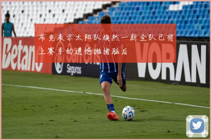 布克表示太阳队焕然一新全队已将上赛季的遗憾抛诸脑后
