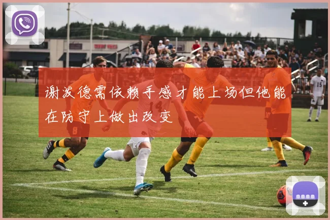 谢泼德需依赖手感才能上场但他能在防守上做出改变