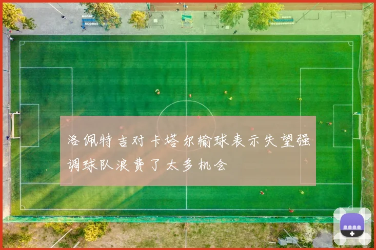 洛佩特吉对卡塔尔输球表示失望强调球队浪费了太多机会