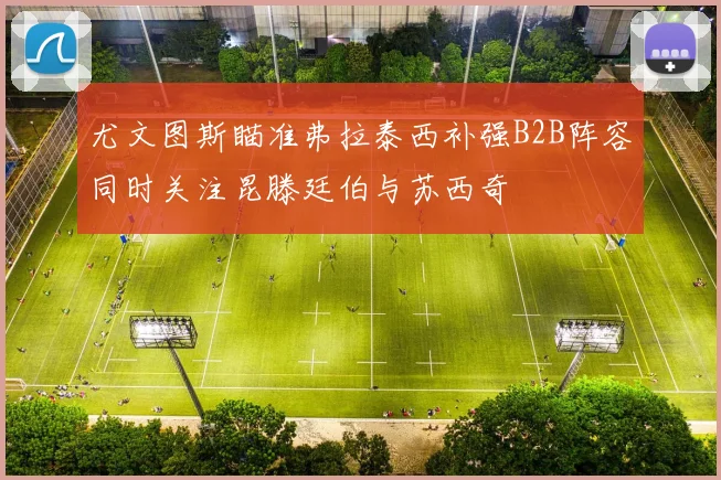 尤文图斯瞄准弗拉泰西补强B2B阵容同时关注昆滕廷伯与苏西奇