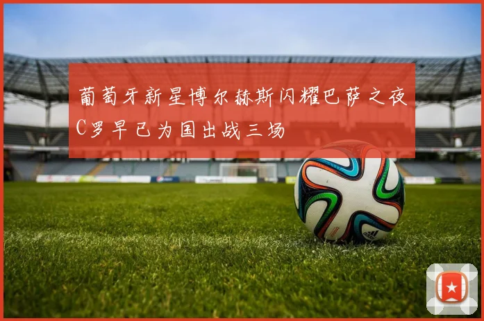 葡萄牙新星博尔赫斯闪耀巴萨之夜C罗早已为国出战三场