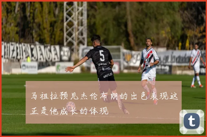 马祖拉预见杰伦布朗的出色表现这正是他成长的体现