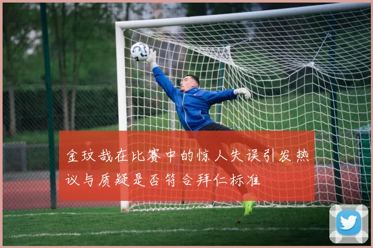 金玟哉在比赛中的惊人失误引发热议与质疑是否符合拜仁标准
