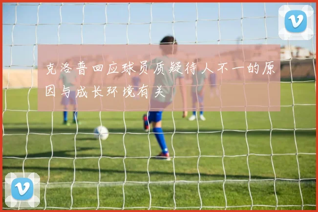 克洛普回应球员质疑待人不一的原因与成长环境有关