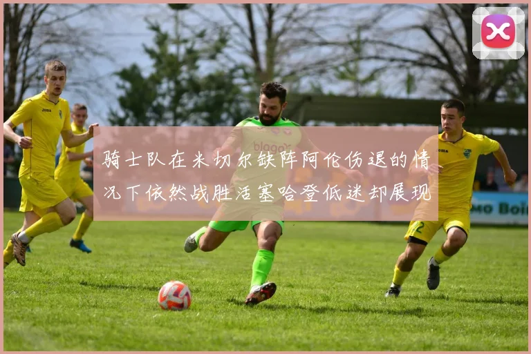 骑士队在米切尔缺阵阿伦伤退的情况下依然战胜活塞哈登低迷却展现季后赛实力