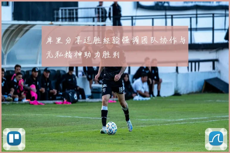 库里分享连胜经验强调团队协作与无私精神助力胜利