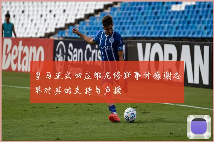 皇马正式回应维尼修斯事件感谢各界对其的支持与声援