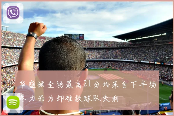 华盛顿全场最高21分均来自下半场尽力而为却难救球队失利