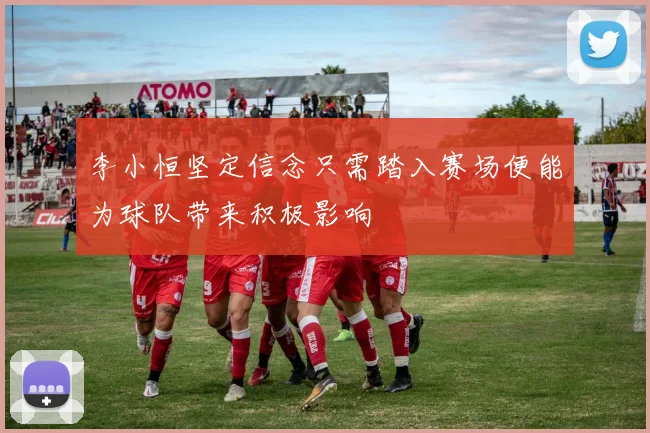 李小恒坚定信念只需踏入赛场便能为球队带来积极影响