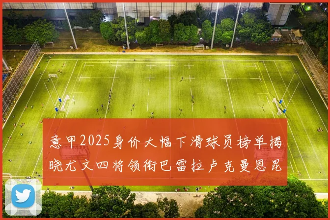 意甲2025身价大幅下滑球员榜单揭晓尤文四将领衔巴雷拉卢克曼恩昆库在列