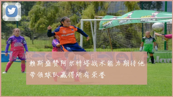 赖斯盛赞阿尔特塔战术能力期待他带领球队赢得所有荣誉