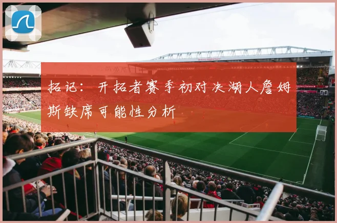 拓记：开拓者赛季初对决湖人詹姆斯缺席可能性分析