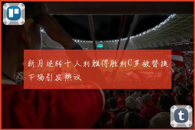 新月逆转十人利雅得胜利C罗被替换下场引发热议