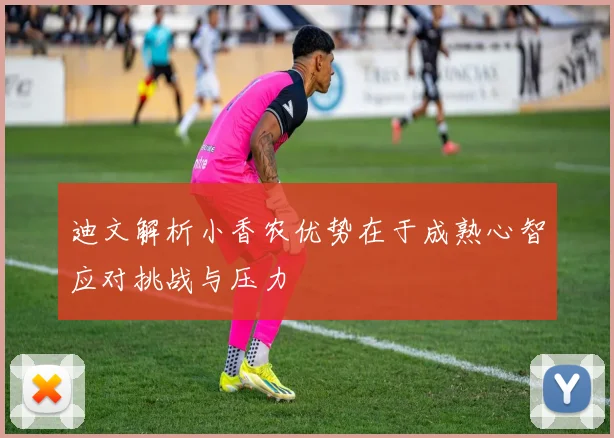 迪文解析小香农优势在于成熟心智应对挑战与压力