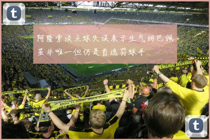 阿隆索谈点球失误表示生气姆巴佩虽非唯一但仍是首选罚球手