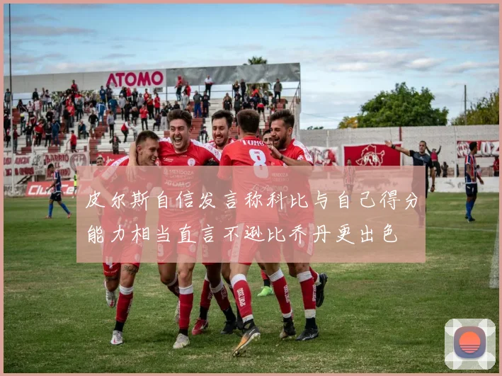 皮尔斯自信发言称科比与自己得分能力相当直言不逊比乔丹更出色