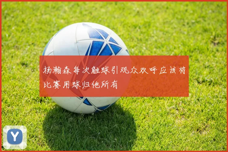 杨瀚森每次触球引观众欢呼应该将比赛用球归他所有